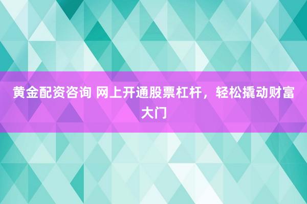 黄金配资咨询 网上开通股票杠杆，轻松撬动财富大门