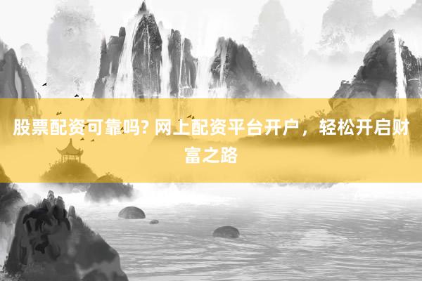 股票配资可靠吗? 网上配资平台开户，轻松开启财富之路
