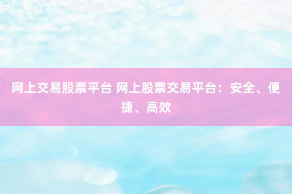 网上交易股票平台 网上股票交易平台：安全、便捷、高效
