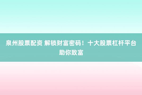泉州股票配资 解锁财富密码！十大股票杠杆平台助你致富