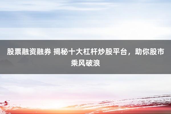 股票融资融券 揭秘十大杠杆炒股平台，助你股市乘风破浪