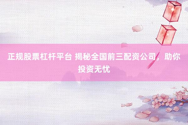 正规股票杠杆平台 揭秘全国前三配资公司，助你投资无忧
