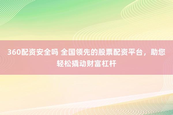 360配资安全吗 全国领先的股票配资平台，助您轻松撬动财富杠杆