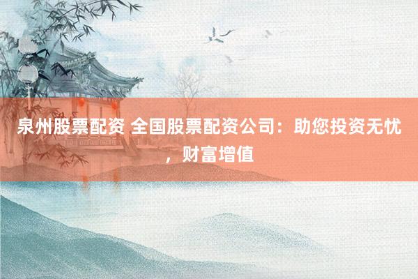 泉州股票配资 全国股票配资公司：助您投资无忧，财富增值