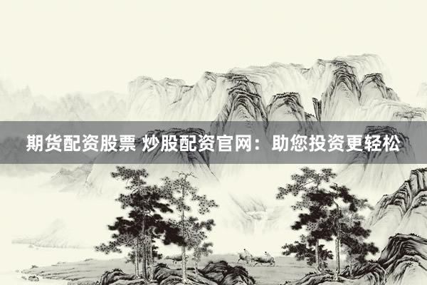 期货配资股票 炒股配资官网：助您投资更轻松