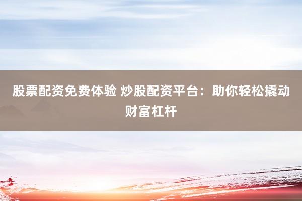 股票配资免费体验 炒股配资平台：助你轻松撬动财富杠杆
