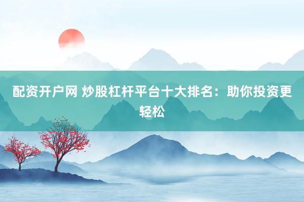配资开户网 炒股杠杆平台十大排名：助你投资更轻松