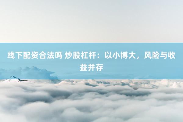 线下配资合法吗 炒股杠杆：以小博大，风险与收益并存