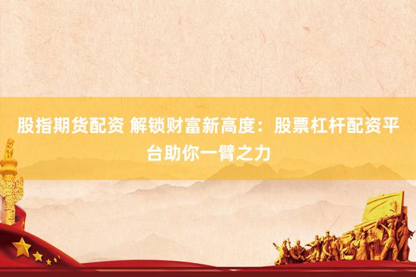 股指期货配资 解锁财富新高度：股票杠杆配资平台助你一臂之力