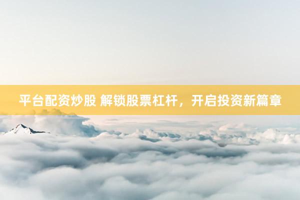 平台配资炒股 解锁股票杠杆，开启投资新篇章