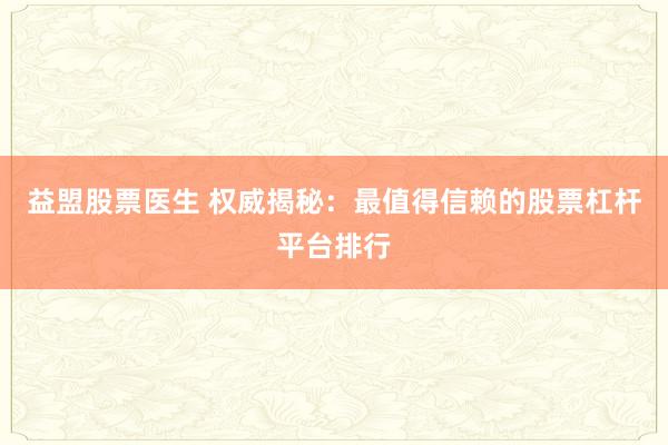 益盟股票医生 权威揭秘：最值得信赖的股票杠杆平台排行