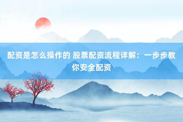 配资是怎么操作的 股票配资流程详解：一步步教你安全配资