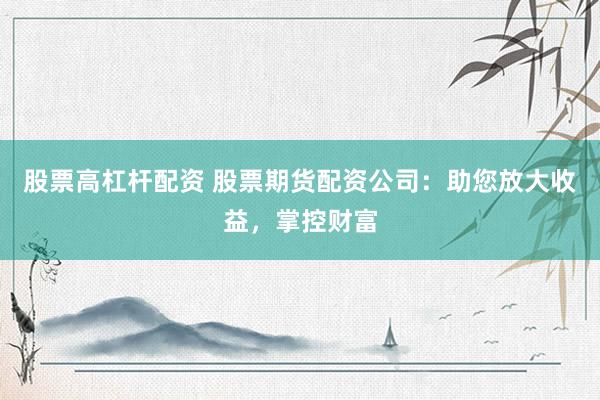 股票高杠杆配资 股票期货配资公司：助您放大收益，掌控财富