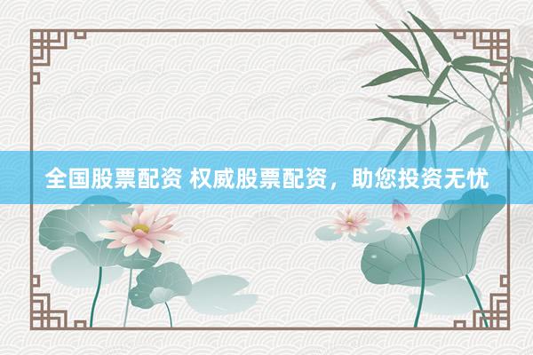 全国股票配资 权威股票配资，助您投资无忧