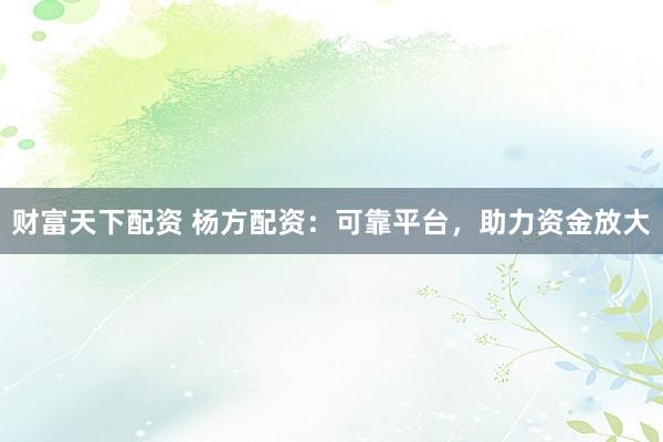 财富天下配资 杨方配资：可靠平台，助力资金放大
