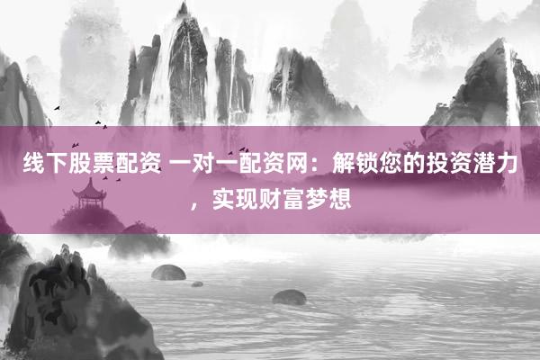 线下股票配资 一对一配资网：解锁您的投资潜力，实现财富梦想