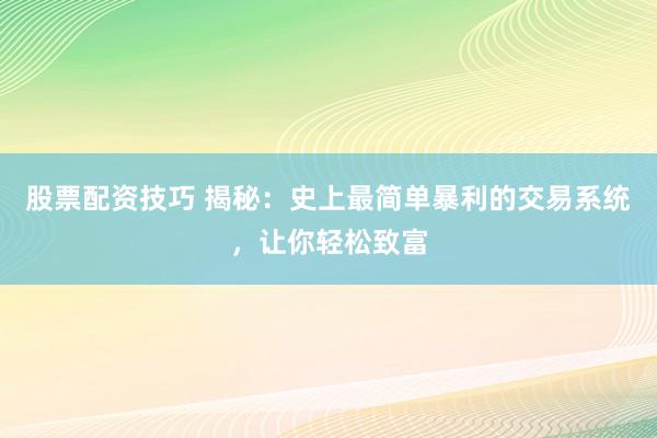 股票配资技巧 揭秘：史上最简单暴利的交易系统，让你轻松致富