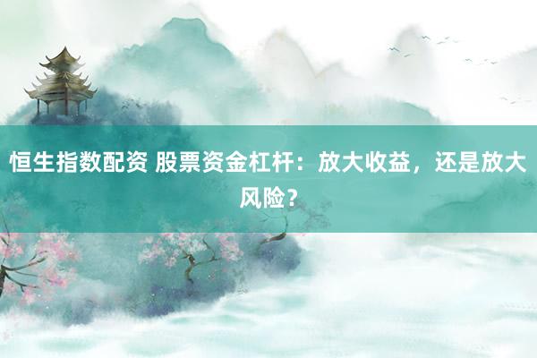 恒生指数配资 股票资金杠杆：放大收益，还是放大风险？