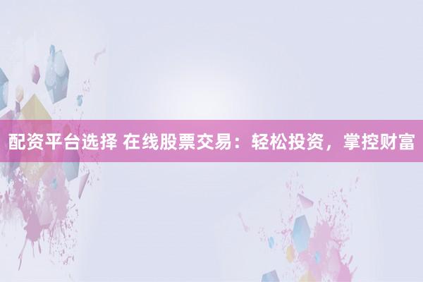 配资平台选择 在线股票交易：轻松投资，掌控财富
