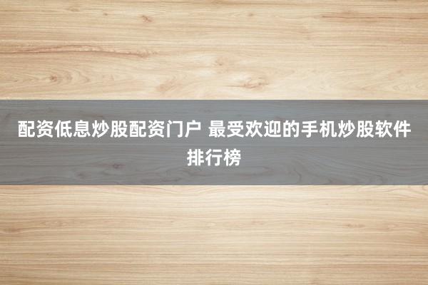 配资低息炒股配资门户 最受欢迎的手机炒股软件排行榜