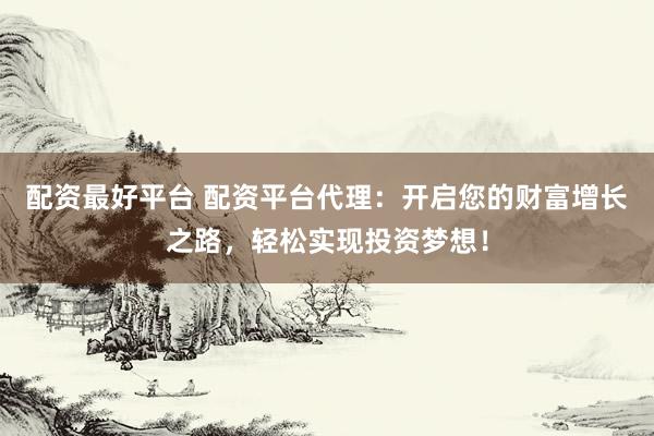 配资最好平台 配资平台代理：开启您的财富增长之路，轻松实现投资梦想！