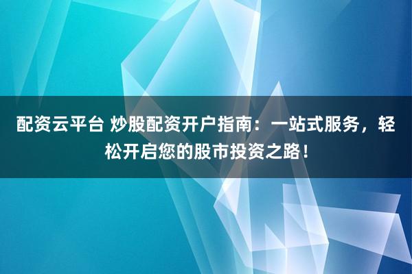 配资云平台 炒股配资开户指南：一站式服务，轻松开启您的股市投资之路！
