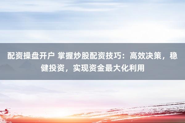 配资操盘开户 掌握炒股配资技巧：高效决策，稳健投资，实现资金最大化利用
