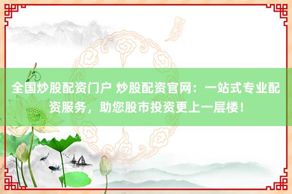 全国炒股配资门户 炒股配资官网：一站式专业配资服务，助您股市投资更上一层楼！