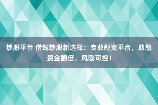 炒股平台 借钱炒股新选择：专业配资平台，助您资金翻倍，风险可控！