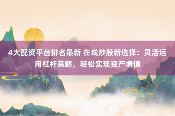 4大配资平台排名最新 在线炒股新选择：灵活运用杠杆策略，轻松实现资产增值