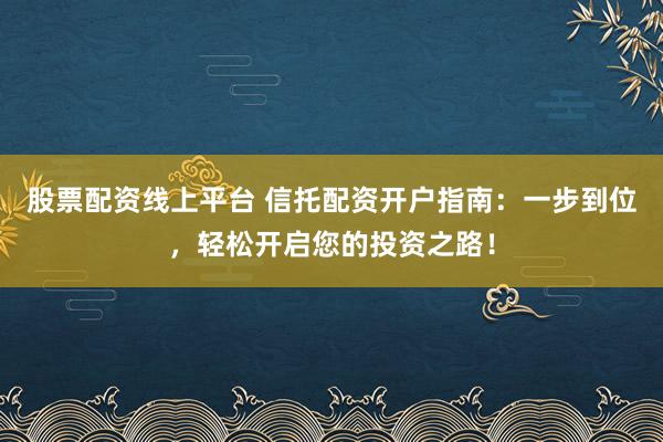 股票配资线上平台 信托配资开户指南：一步到位，轻松开启您的投资之路！