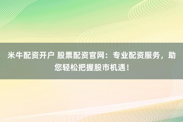 米牛配资开户 股票配资官网：专业配资服务，助您轻松把握股市机遇！