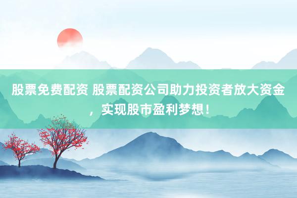 股票免费配资 股票配资公司助力投资者放大资金，实现股市盈利梦想！