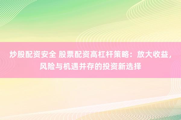 炒股配资安全 股票配资高杠杆策略：放大收益，风险与机遇并存的投资新选择