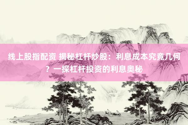 线上股指配资 揭秘杠杆炒股：利息成本究竟几何？一探杠杆投资的利息奥秘