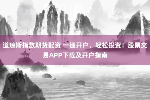 道琼斯指数期货配资 一键开户，轻松投资！股票交易APP下载及开户指南