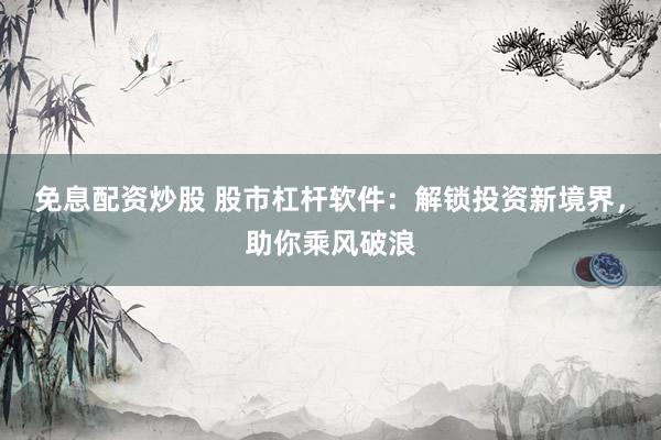 免息配资炒股 股市杠杆软件：解锁投资新境界，助你乘风破浪