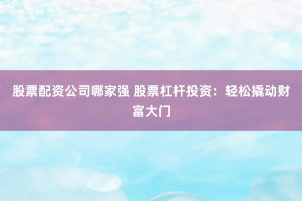 股票配资公司哪家强 股票杠杆投资：轻松撬动财富大门