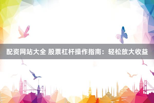 配资网站大全 股票杠杆操作指南：轻松放大收益