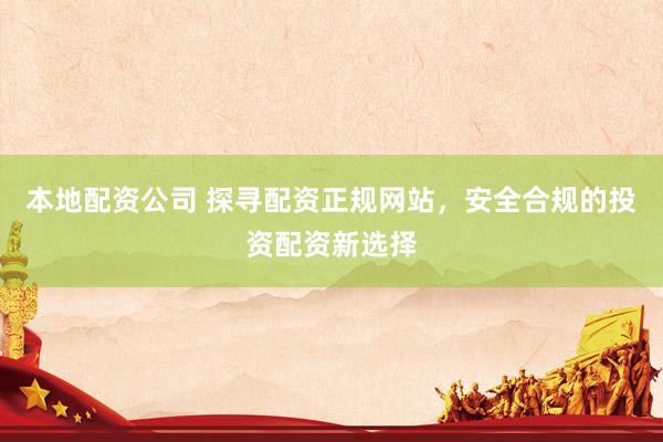 本地配资公司 探寻配资正规网站，安全合规的投资配资新选择