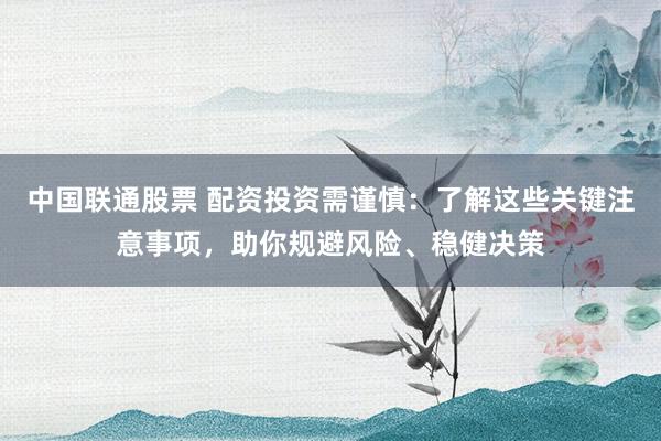 中国联通股票 配资投资需谨慎：了解这些关键注意事项，助你规避风险、稳健决策