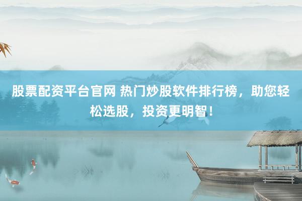 股票配资平台官网 热门炒股软件排行榜，助您轻松选股，投资更明智！
