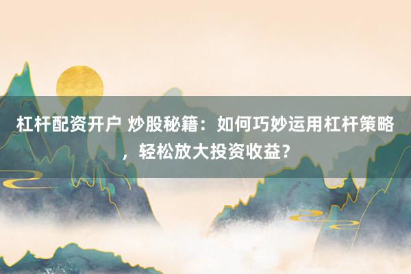 杠杆配资开户 炒股秘籍：如何巧妙运用杠杆策略，轻松放大投资收益？