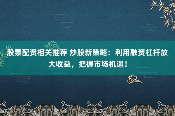 股票配资相关推荐 炒股新策略：利用融资杠杆放大收益，把握市场机遇！