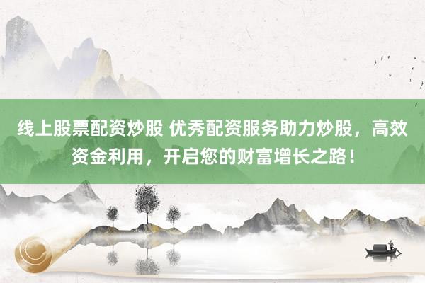 线上股票配资炒股 优秀配资服务助力炒股，高效资金利用，开启您的财富增长之路！