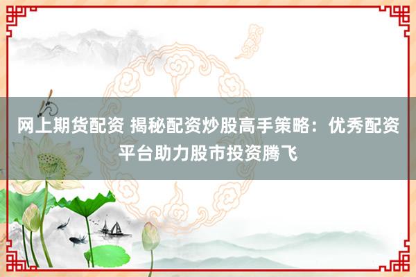 网上期货配资 揭秘配资炒股高手策略：优秀配资平台助力股市投资腾飞