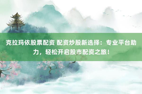 克拉玛依股票配资 配资炒股新选择：专业平台助力，轻松开启股市配资之旅！