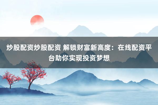 炒股配资炒股配资 解锁财富新高度：在线配资平台助你实现投资梦想