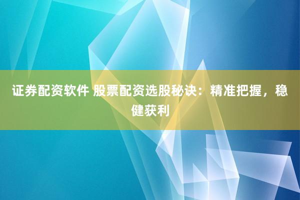 证券配资软件 股票配资选股秘诀：精准把握，稳健获利
