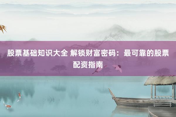 股票基础知识大全 解锁财富密码：最可靠的股票配资指南